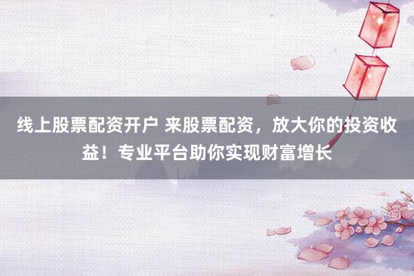 线上股票配资开户 来股票配资，放大你的投资收益！专业平台助你实现财富增长