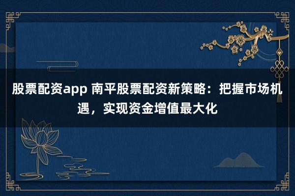 股票配资app 南平股票配资新策略：把握市场机遇，实现资金增值最大化