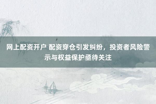网上配资开户 配资穿仓引发纠纷，投资者风险警示与权益保护亟待关注