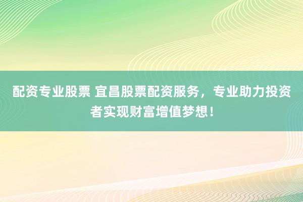 配资专业股票 宜昌股票配资服务，专业助力投资者实现财富增值梦想！