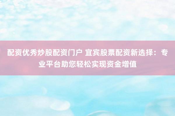 配资优秀炒股配资门户 宜宾股票配资新选择:专业平台助您轻松实现资金增值