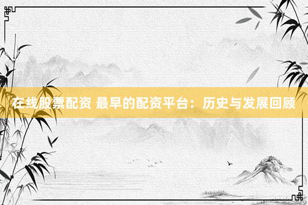 在线股票配资 最早的配资平台:历史与发展回顾