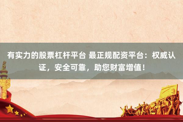 有实力的股票杠杆平台 最正规配资平台:权威认证,安全可靠,助您财富增值!
