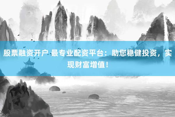 股票融资开户 最专业配资平台：助您稳健投资，实现财富增值！
