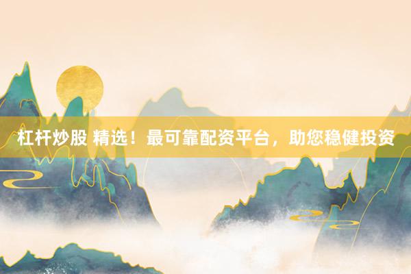 杠杆炒股 精选！最可靠配资平台，助您稳健投资