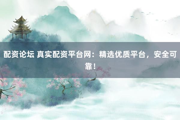 配资论坛 真实配资平台网：精选优质平台，安全可靠！
