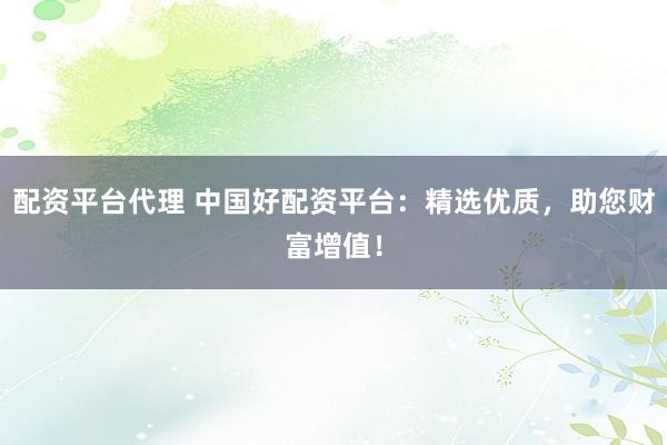 配资平台代理 中国好配资平台：精选优质，助您财富增值！