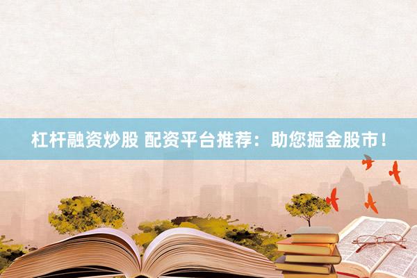 杠杆融资炒股 配资平台推荐:助您掘金股市!