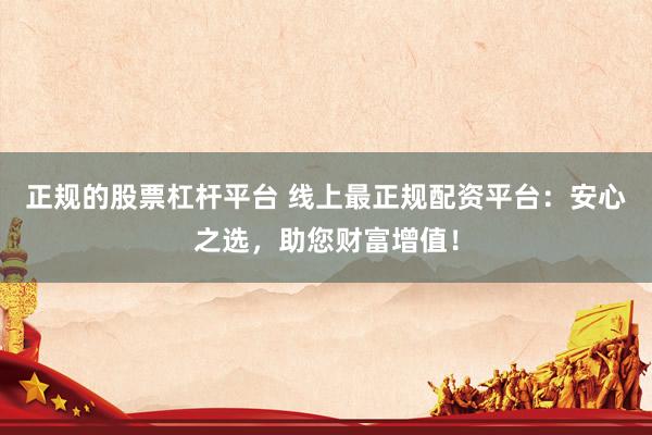 正规的股票杠杆平台 线上最正规配资平台：安心之选，助您财富增值！