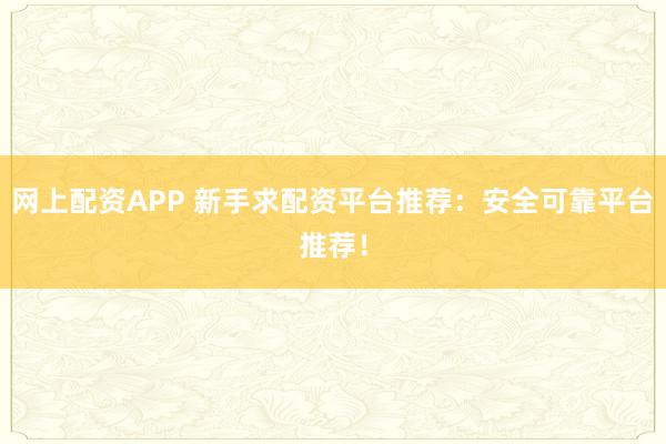 网上配资APP 新手求配资平台推荐：安全可靠平台推荐！