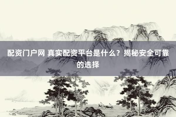配资门户网 真实配资平台是什么？揭秘安全可靠的选择