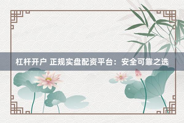 杠杆开户 正规实盘配资平台：安全可靠之选