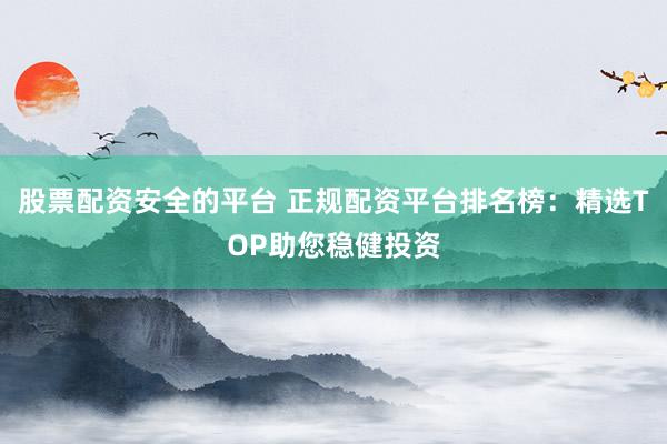 股票配资安全的平台 正规配资平台排名榜：精选TOP助您稳健投资