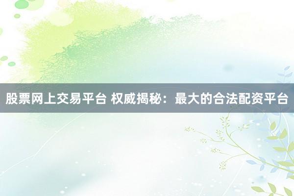 股票网上交易平台 权威揭秘：最大的合法配资平台