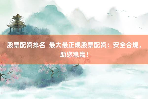 股票配资排名  最大最正规股票配资：安全合规，助您稳赢！