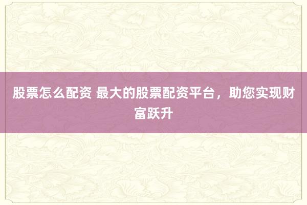 股票怎么配资 最大的股票配资平台,助您实现财富跃升