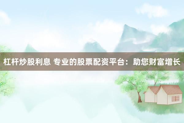 杠杆炒股利息 专业的股票配资平台：助您财富增长