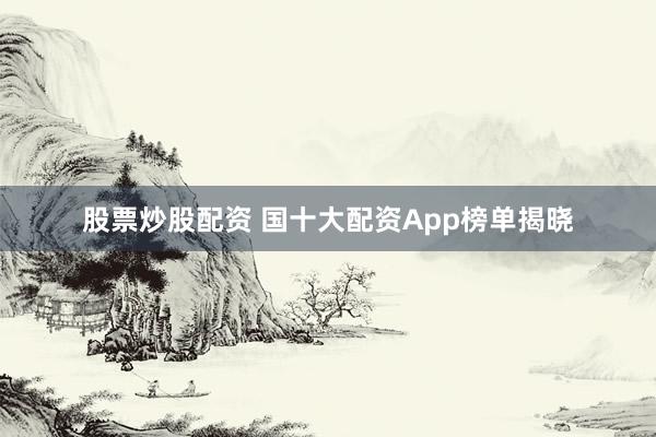 股票炒股配资 国十大配资App榜单揭晓
