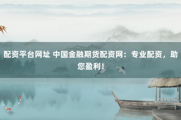 配资平台网址 中国金融期货配资网：专业配资，助您盈利！