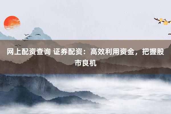 网上配资查询 证券配资：高效利用资金，把握股市良机