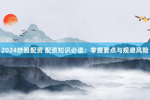 2024炒股配资 配资知识必读：掌握要点与规避风险