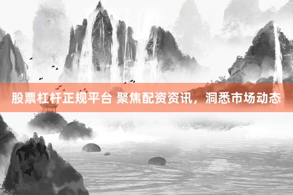 股票杠杆正规平台 聚焦配资资讯，洞悉市场动态
