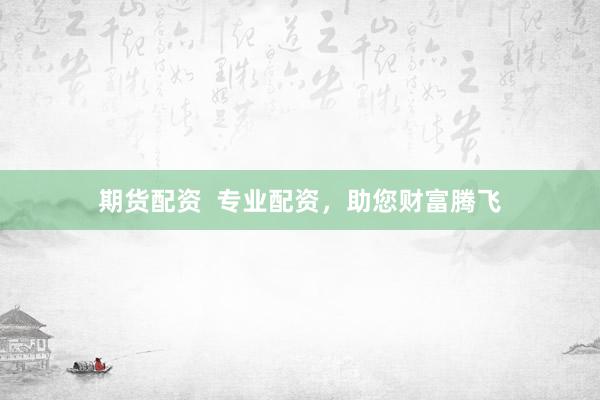 期货配资  专业配资，助您财富腾飞