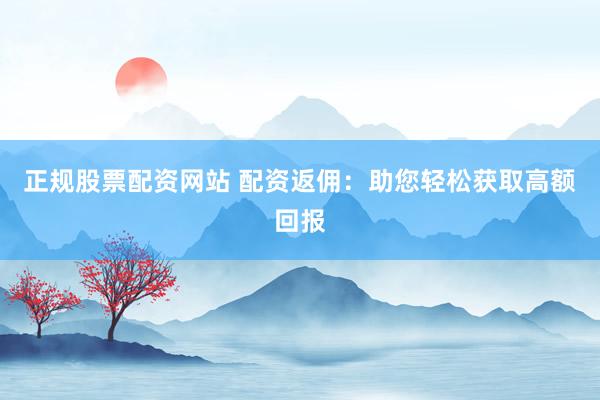 正规股票配资网站 配资返佣：助您轻松获取高额回报