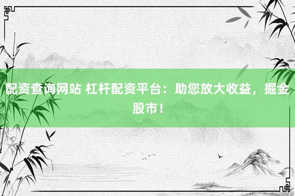 配资查询网站 杠杆配资平台:助您放大收益,掘金股市!