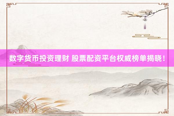 数字货币投资理财 股票配资平台权威榜单揭晓!