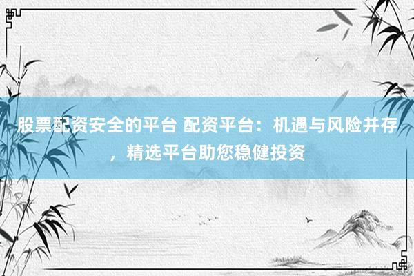股票配资安全的平台 配资平台:机遇与风险并存,精选平台助您稳健投资