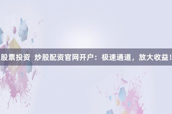 股票投资  炒股配资官网开户：极速通道，放大收益！