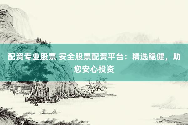 配资专业股票 安全股票配资平台：精选稳健，助您安心投资