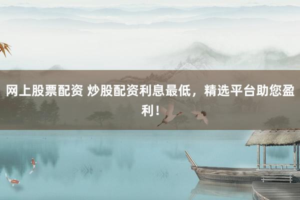 网上股票配资 炒股配资利息最低，精选平台助您盈利！