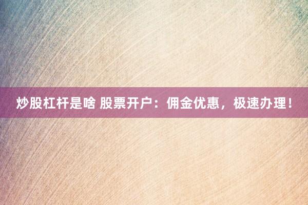 炒股杠杆是啥 股票开户：佣金优惠，极速办理！
