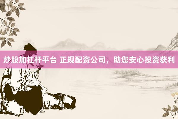 炒股加杠杆平台 正规配资公司，助您安心投资获利