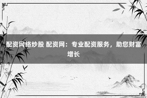 配资网络炒股 配资网：专业配资服务，助您财富增长