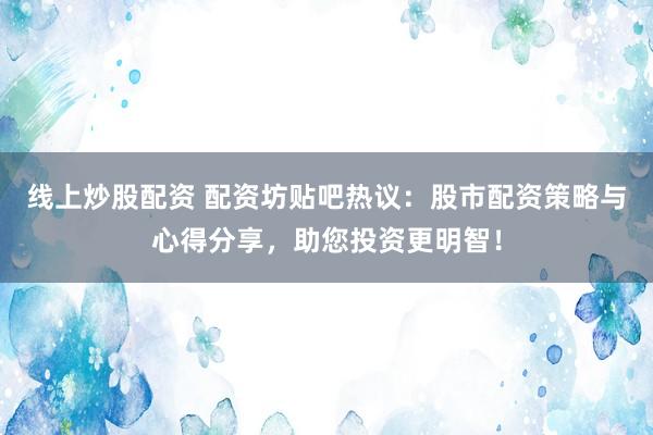 线上炒股配资 配资坊贴吧热议：股市配资策略与心得分享，助您投资更明智！