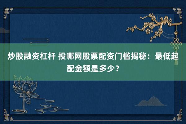 炒股融资杠杆 投哪网股票配资门槛揭秘：最低起配金额是多少？