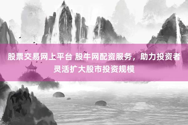 股票交易网上平台 股牛网配资服务，助力投资者灵活扩大股市投资规模
