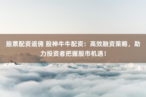 股票配资返佣 股神牛牛配资：高效融资策略，助力投资者把握股市机遇！