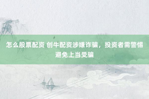 怎么股票配资 创牛配资涉嫌诈骗，投资者需警惕避免上当受骗