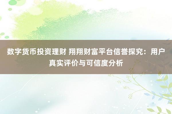 数字货币投资理财 翔翔财富平台信誉探究：用户真实评价与可信度分析