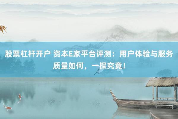 股票杠杆开户 资本E家平台评测：用户体验与服务质量如何，一探究竟！