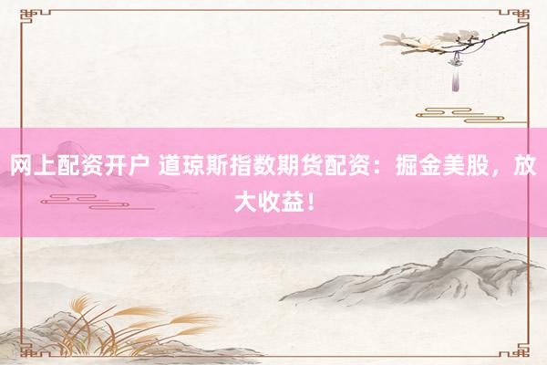 网上配资开户 道琼斯指数期货配资：掘金美股，放大收益！