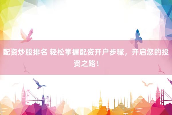 配资炒股排名 轻松掌握配资开户步骤，开启您的投资之路！