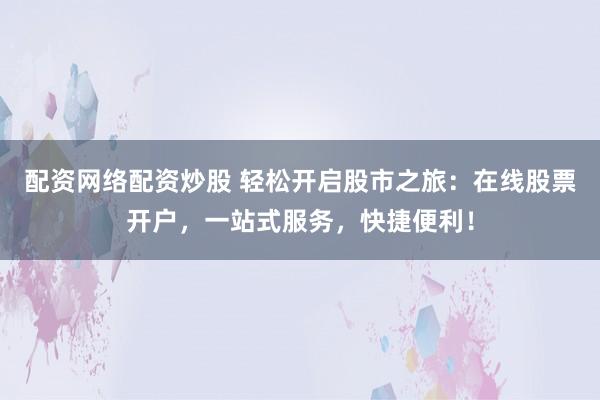 配资网络配资炒股 轻松开启股市之旅：在线股票开户，一站式服务，快捷便利！