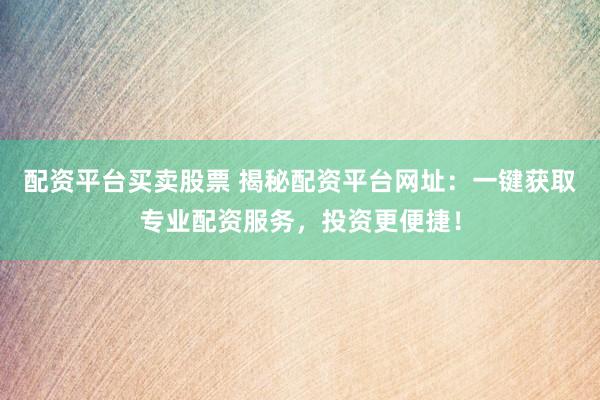配资平台买卖股票 揭秘配资平台网址:一键获取专业配资服务,投资更便捷!