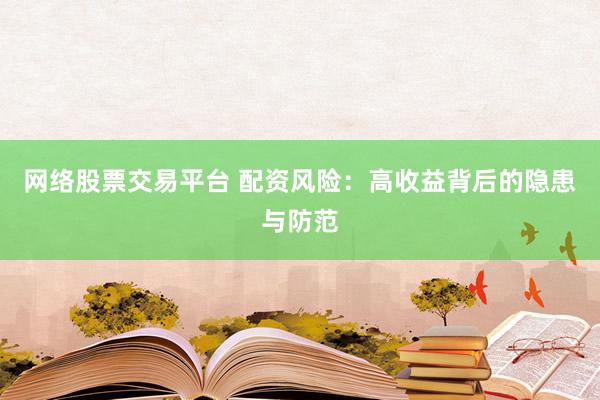 网络股票交易平台 配资风险：高收益背后的隐患与防范