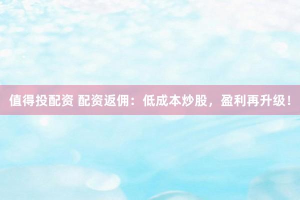 值得投配资 配资返佣：低成本炒股，盈利再升级！
